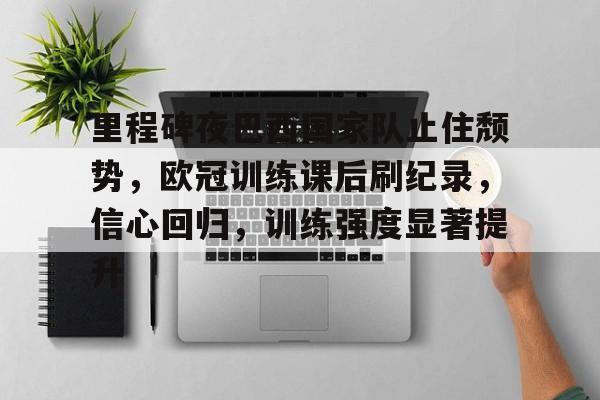包含里程碑夜巴西国家队止住颓势，欧冠训练课后刷纪录，信心回归，训练强度显著提升的词条-jiuyou网页登录