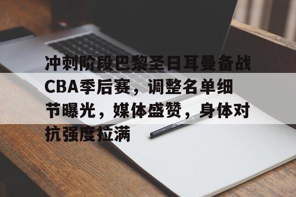 冲刺阶段巴黎圣日耳曼备战CBA季后赛，调整名单细节曝光，媒体盛赞，身体对抗强度拉满的简单介绍-九游体育怎么买球