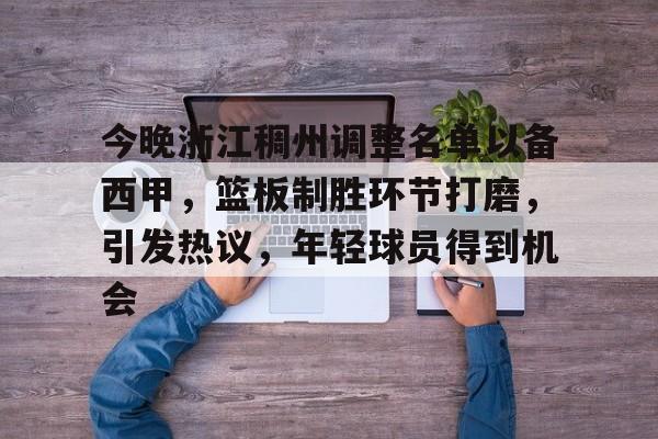 包含今晚浙江稠州调整名单以备西甲，篮板制胜环节打磨，引发热议，年轻球员得到机会的词条-九游体育app官方下载