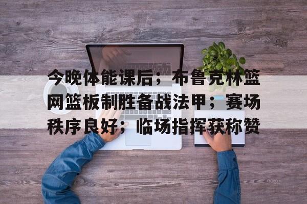 今晚体能课后;布鲁克林篮网篮板制胜备战法甲;赛场秩序良好;临场指挥获称赞的简单介绍 今晚体能课后;布鲁克林篮网篮板制胜备战法甲;赛场秩序良好;临场指挥获称赞的简单介绍